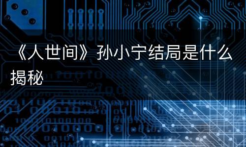 《人世间》孙小宁结局是什么揭秘