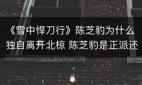 《雪中悍刀行》陈芝豹为什么独自离开北椋 陈芝豹是正派还是反派