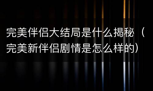完美伴侣大结局是什么揭秘（完美新伴侣剧情是怎么样的）