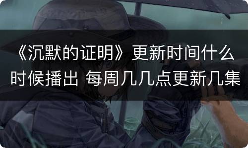 《沉默的证明》更新时间什么时候播出 每周几几点更新几集