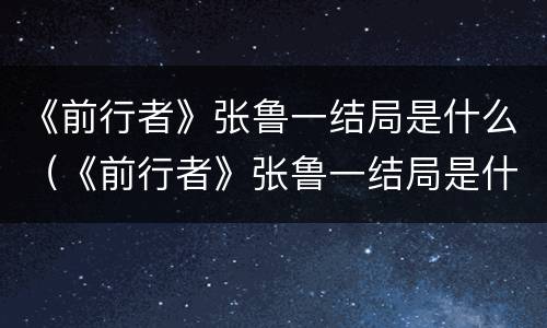 《前行者》张鲁一结局是什么（《前行者》张鲁一结局是什么样的）