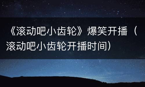 《滚动吧小齿轮》爆笑开播（滚动吧小齿轮开播时间）