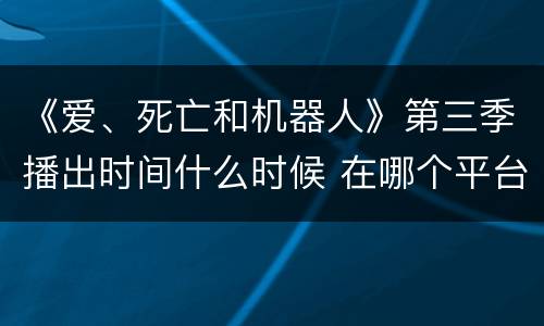 《爱、死亡和机器人》第三季播出时间什么时候 在哪个平台可以看