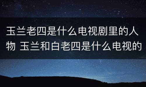 玉兰老四是什么电视剧里的人物 玉兰和白老四是什么电视的人物