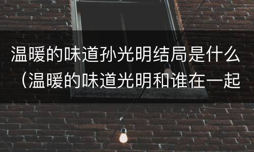 温暖的味道孙光明结局是什么（温暖的味道光明和谁在一起了）