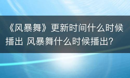 《风暴舞》更新时间什么时候播出 风暴舞什么时候播出?
