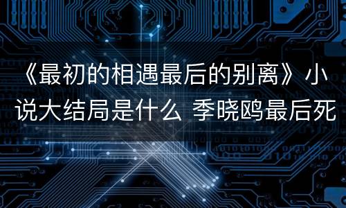 《最初的相遇最后的别离》小说大结局是什么 季晓鸥最后死了吗