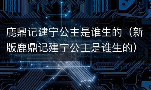 鹿鼎记建宁公主是谁生的（新版鹿鼎记建宁公主是谁生的）