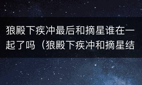 狼殿下疾冲最后和摘星谁在一起了吗（狼殿下疾冲和摘星结局）