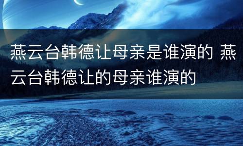 燕云台韩德让母亲是谁演的 燕云台韩德让的母亲谁演的