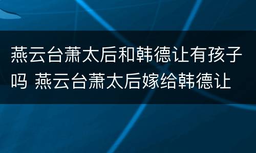燕云台萧太后和韩德让有孩子吗 燕云台萧太后嫁给韩德让