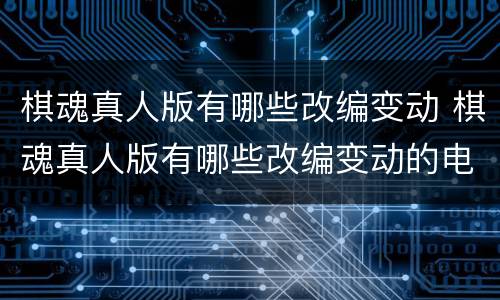 棋魂真人版有哪些改编变动 棋魂真人版有哪些改编变动的电影