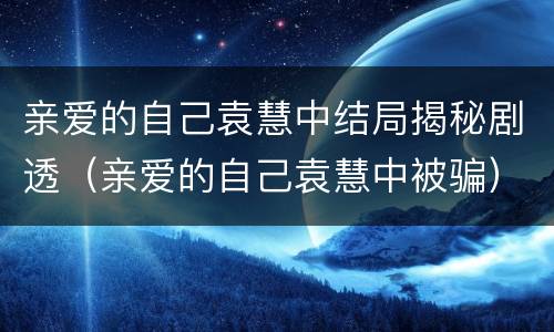亲爱的自己袁慧中结局揭秘剧透（亲爱的自己袁慧中被骗）
