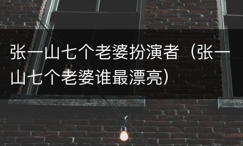 张一山七个老婆扮演者（张一山七个老婆谁最漂亮）