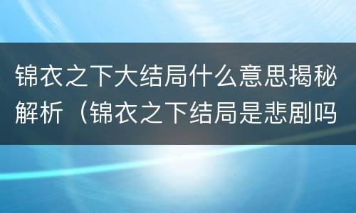 锦衣之下大结局什么意思揭秘解析（锦衣之下结局是悲剧吗）