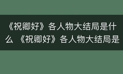 《祝卿好》各人物大结局是什么 《祝卿好》各人物大结局是什么