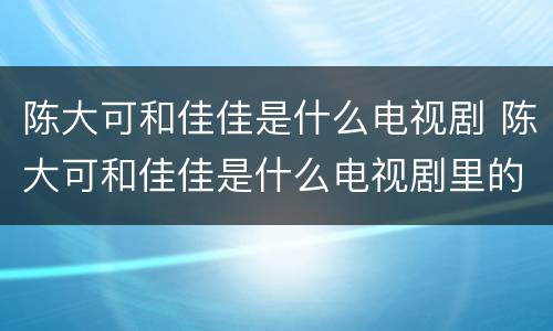 陈大可和佳佳是什么电视剧 陈大可和佳佳是什么电视剧里的人物