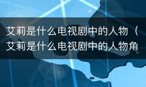 艾莉是什么电视剧中的人物（艾莉是什么电视剧中的人物角色）