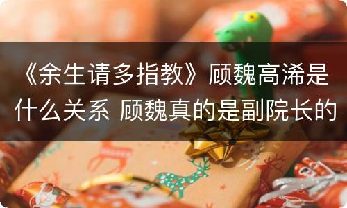 《余生请多指教》顾魏高浠是什么关系 顾魏真的是副院长的准女婿