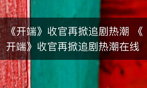 《开端》收官再掀追剧热潮 《开端》收官再掀追剧热潮在线观看