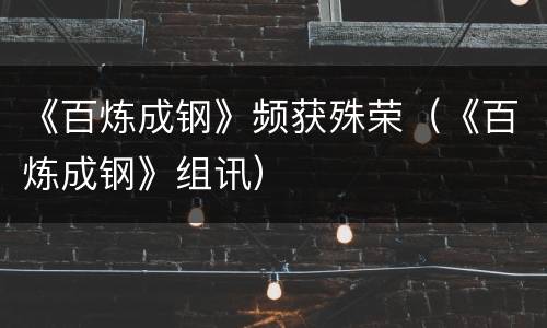 《百炼成钢》频获殊荣（《百炼成钢》组讯）