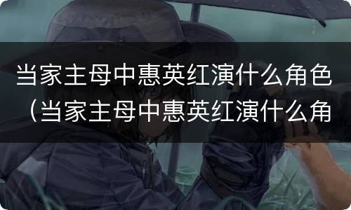 当家主母中惠英红演什么角色（当家主母中惠英红演什么角色了）