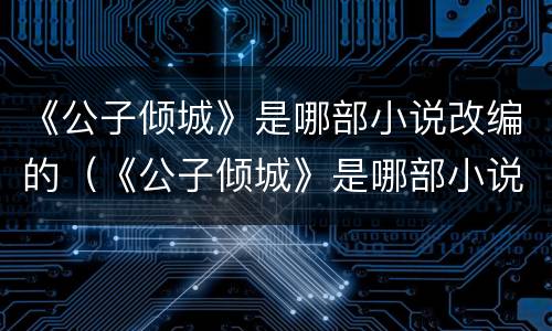 《公子倾城》是哪部小说改编的（《公子倾城》是哪部小说改编的电视剧）
