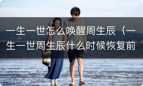 一生一世怎么唤醒周生辰（一生一世周生辰什么时候恢复前世记忆）