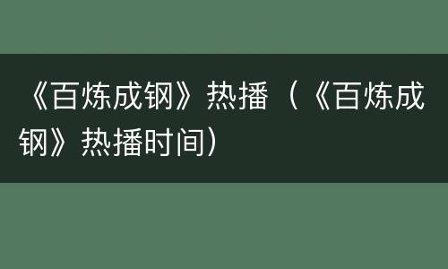 《百炼成钢》热播（《百炼成钢》热播时间）