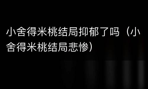 小舍得米桃结局抑郁了吗（小舍得米桃结局悲惨）