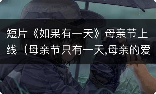 短片《如果有一天》母亲节上线（母亲节只有一天,母亲的爱）