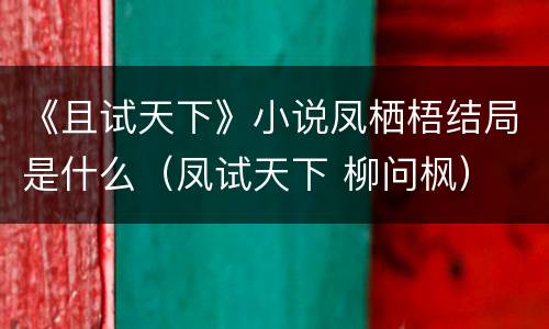《且试天下》小说凤栖梧结局是什么（凤试天下 柳问枫）