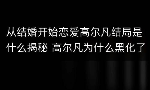 从结婚开始恋爱高尔凡结局是什么揭秘 高尔凡为什么黑化了