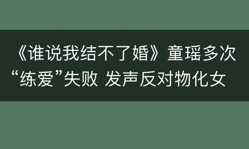 《谁说我结不了婚》童瑶多次“练爱”失败 发声反对物化女性