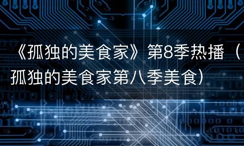 《孤独的美食家》第8季热播（孤独的美食家第八季美食）