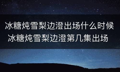 冰糖炖雪梨边澄出场什么时候 冰糖炖雪梨边澄第几集出场
