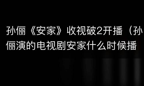 孙俪《安家》收视破2开播（孙俪演的电视剧安家什么时候播出）