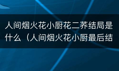 人间烟火花小厨花二荞结局是什么（人间烟火花小厨最后结局）