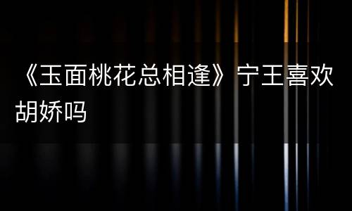 《玉面桃花总相逢》宁王喜欢胡娇吗