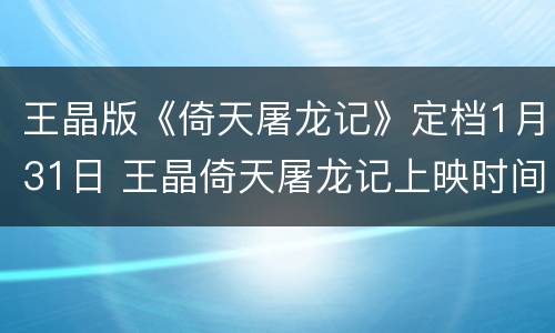 王晶版《倚天屠龙记》定档1月31日 王晶倚天屠龙记上映时间