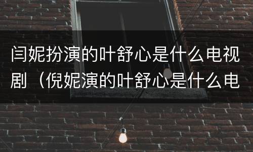 闫妮扮演的叶舒心是什么电视剧（倪妮演的叶舒心是什么电视剧）