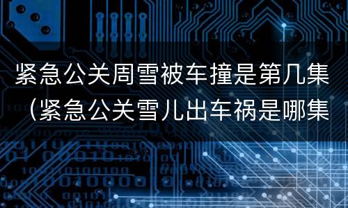 紧急公关周雪被车撞是第几集（紧急公关雪儿出车祸是哪集）