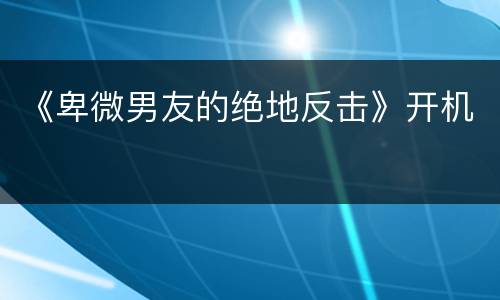 《卑微男友的绝地反击》开机