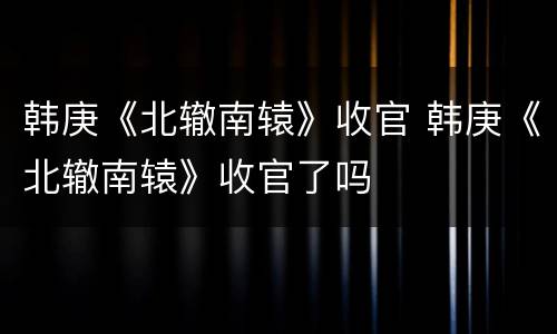 韩庚《北辙南辕》收官 韩庚《北辙南辕》收官了吗