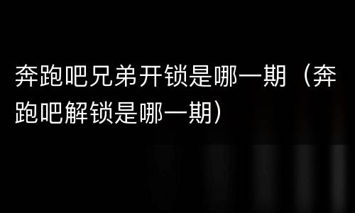 奔跑吧兄弟开锁是哪一期（奔跑吧解锁是哪一期）
