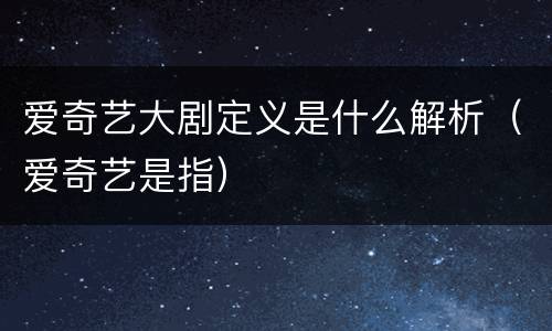 爱奇艺大剧定义是什么解析（爱奇艺是指）