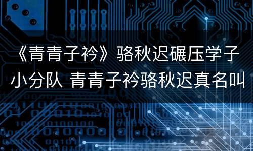 《青青子衿》骆秋迟碾压学子小分队 青青子衿骆秋迟真名叫什么