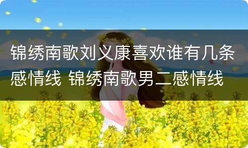 锦绣南歌刘义康喜欢谁有几条感情线 锦绣南歌男二感情线