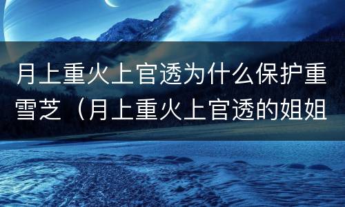 月上重火上官透为什么保护重雪芝（月上重火上官透的姐姐）
