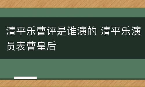 清平乐曹评是谁演的 清平乐演员表曹皇后